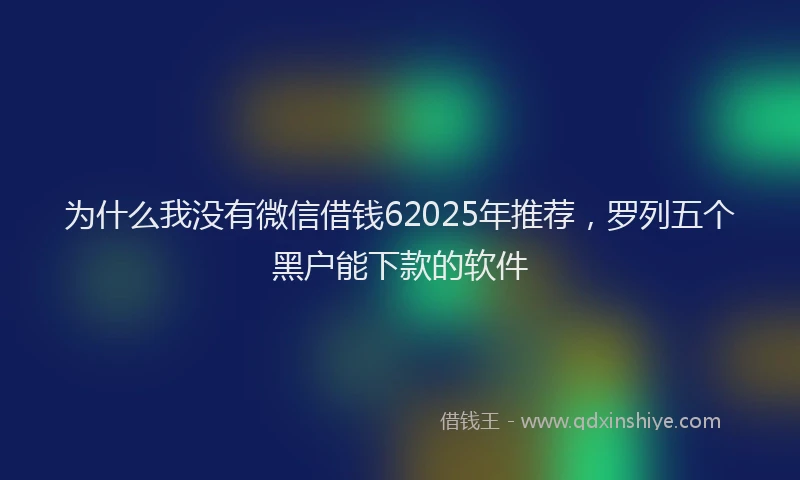 为什么我没有微信借钱62025年推荐，罗列五个黑户能下款的软件