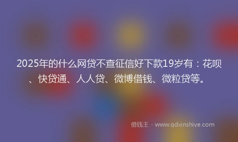 2025年的什么网贷不查征信好下款19岁有：花呗、快贷通、人人贷、微博借钱、微粒贷等。