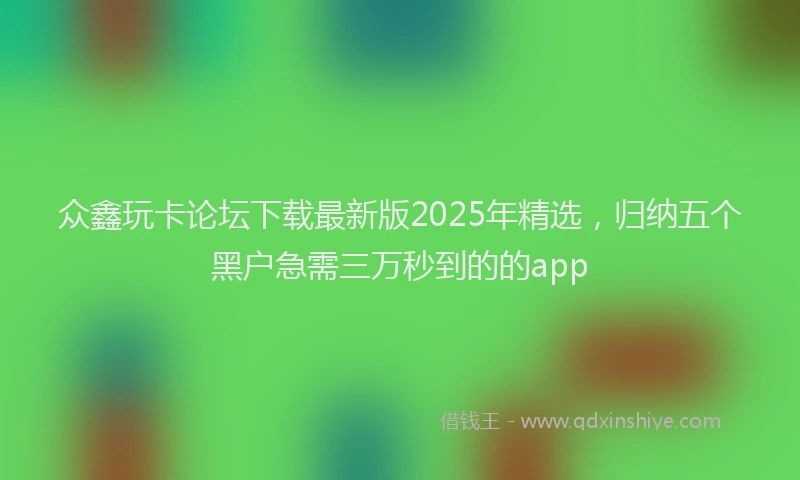 众鑫玩卡论坛下载最新版2025年精选，归纳五个黑户急需三万秒到的的app