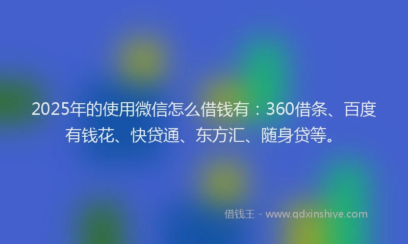 2025年的使用微信怎么借钱有：360借条、百度有钱花、快贷通、东方汇、随身贷等。