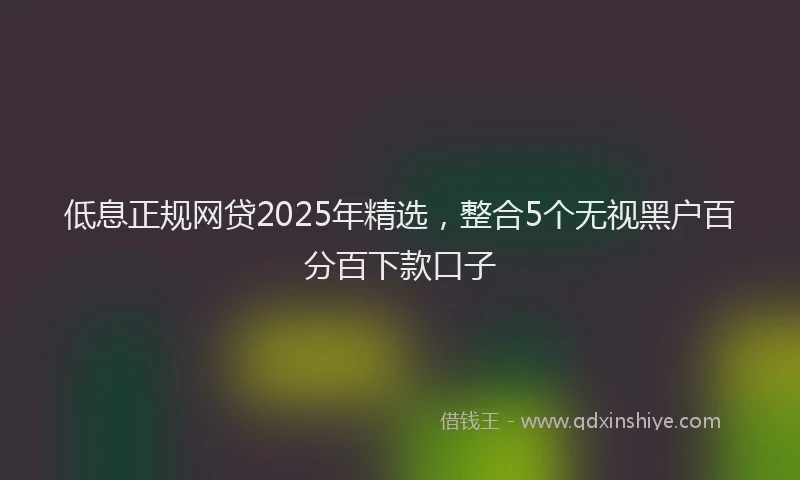 低息正规网贷2025年精选，整合5个无视黑户百分百下款口子
