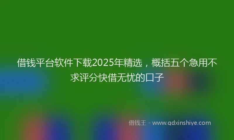 借钱平台软件下载2025年精选，概括五个急用不求评分快借无忧的口子