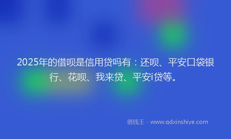 2025年的借呗是信用贷吗有：还呗、平安口袋银行、花呗、我来贷、平安i贷等。