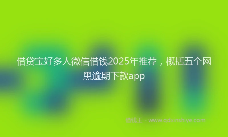 借贷宝好多人微信借钱2025年推荐，概括五个网黑逾期下款app