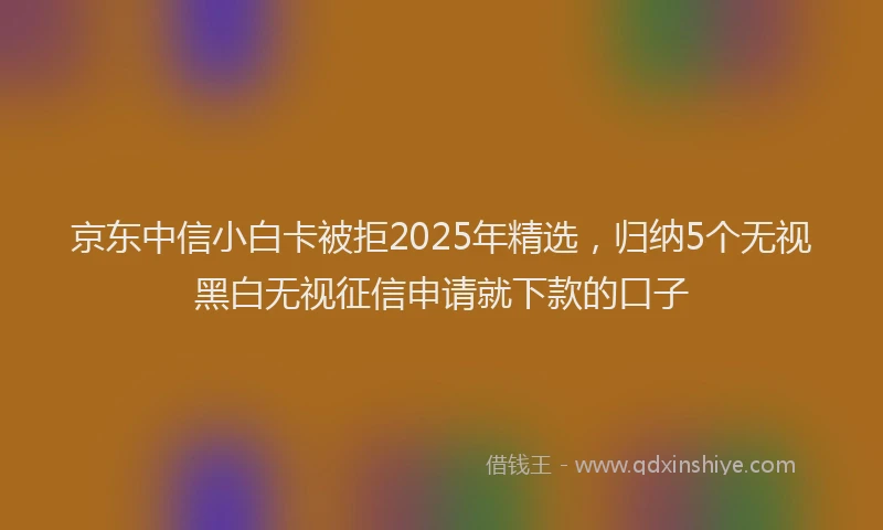 京东中信小白卡被拒2025年精选，归纳5个无视黑白无视征信申请就下款的口子