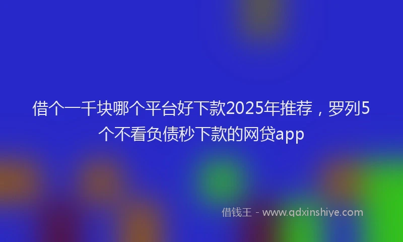 借个一千块哪个平台好下款2025年推荐，罗列5个不看负债秒下款的网贷app