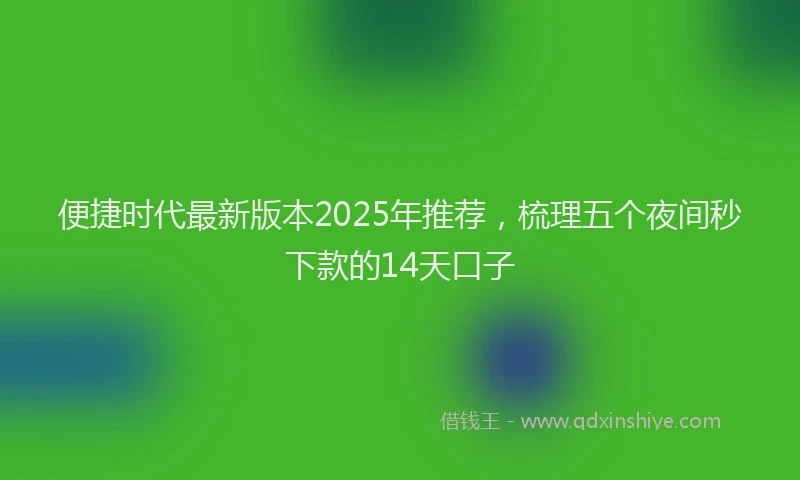 便捷时代最新版本2025年推荐，梳理五个夜间秒下款的14天口子