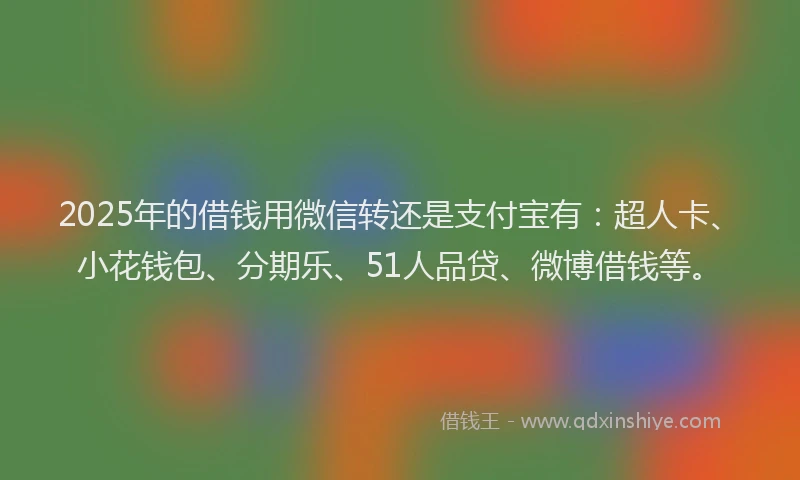 2025年的借钱用微信转还是支付宝有：超人卡、小花钱包、分期乐、51人品贷、微博借钱等。