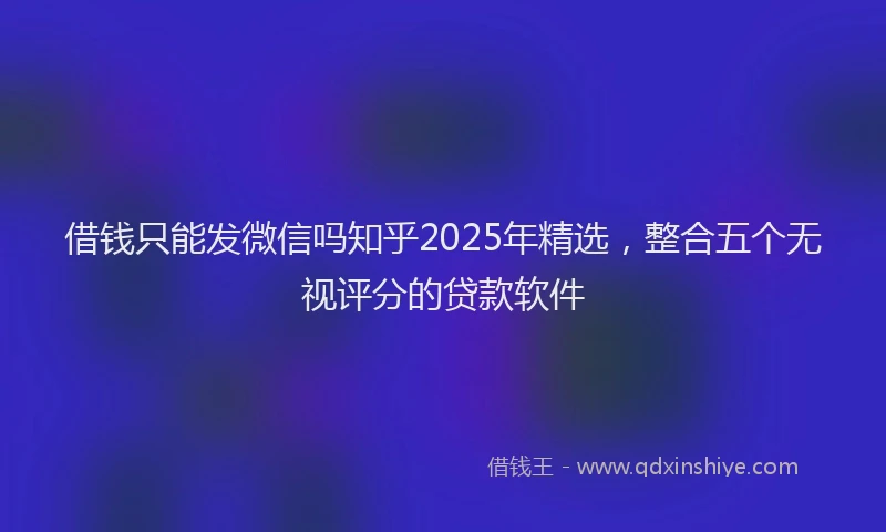 借钱只能发微信吗知乎2025年精选，整合五个无视评分的贷款软件