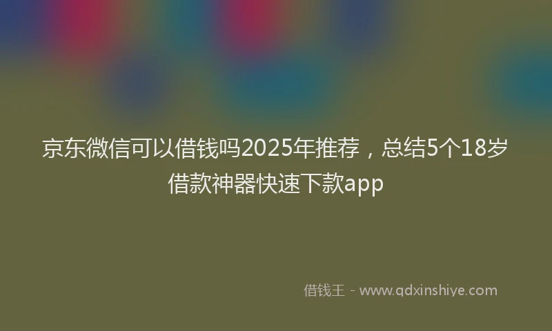 京东微信可以借钱吗2025年推荐，总结5个18岁借款神器快速下款app