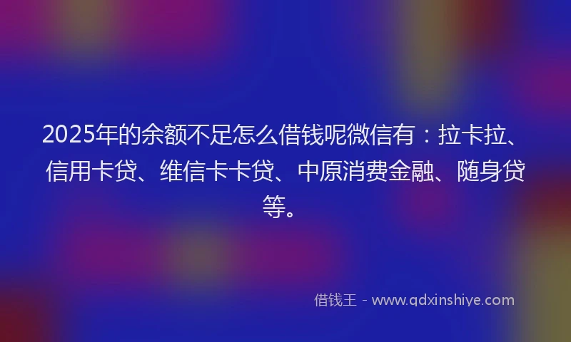 2025年的余额不足怎么借钱呢微信有：拉卡拉、信用卡贷、维信卡卡贷、中原消费金融、随身贷等。