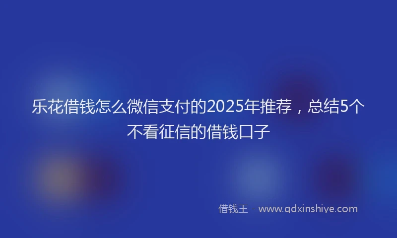 乐花借钱怎么微信支付的2025年推荐，总结5个不看征信的借钱口子