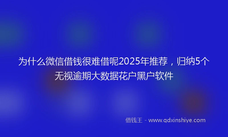 为什么微信借钱很难借呢2025年推荐，归纳5个无视逾期大数据花户黑户软件