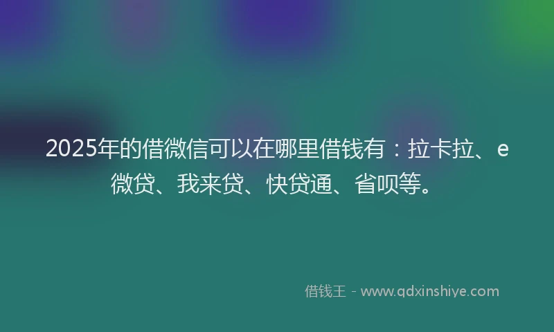 2025年的借微信可以在哪里借钱有：拉卡拉、e微贷、我来贷、快贷通、省呗等。