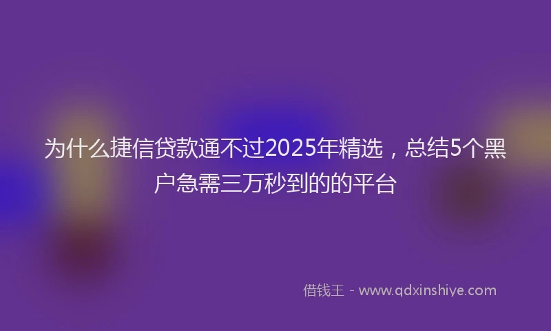 为什么捷信贷款通不过2025年精选，总结5个黑户急需三万秒到的的平台