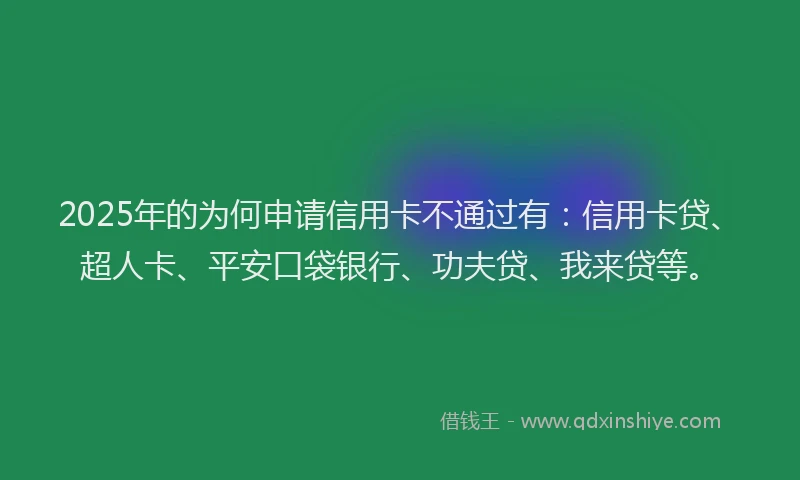 2025年的为何申请信用卡不通过有：信用卡贷、超人卡、平安口袋银行、功夫贷、我来贷等。