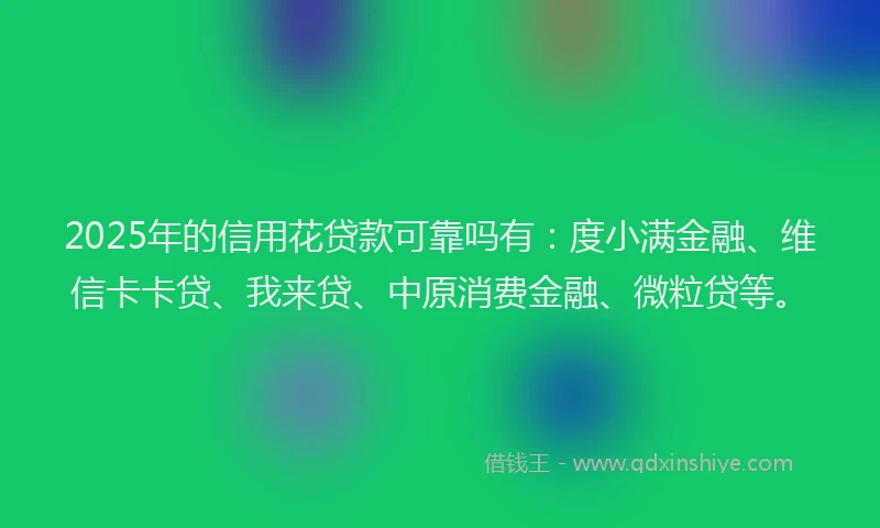2025年的信用花贷款可靠吗有：度小满金融、维信卡卡贷、我来贷、中原消费金融、微粒贷等。