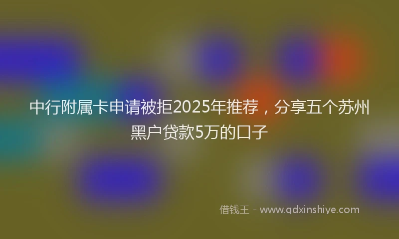 中行附属卡申请被拒2025年推荐，分享五个苏州黑户贷款5万的口子