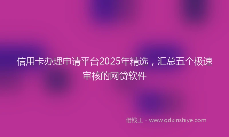 信用卡办理申请平台2025年精选，汇总五个极速审核的网贷软件