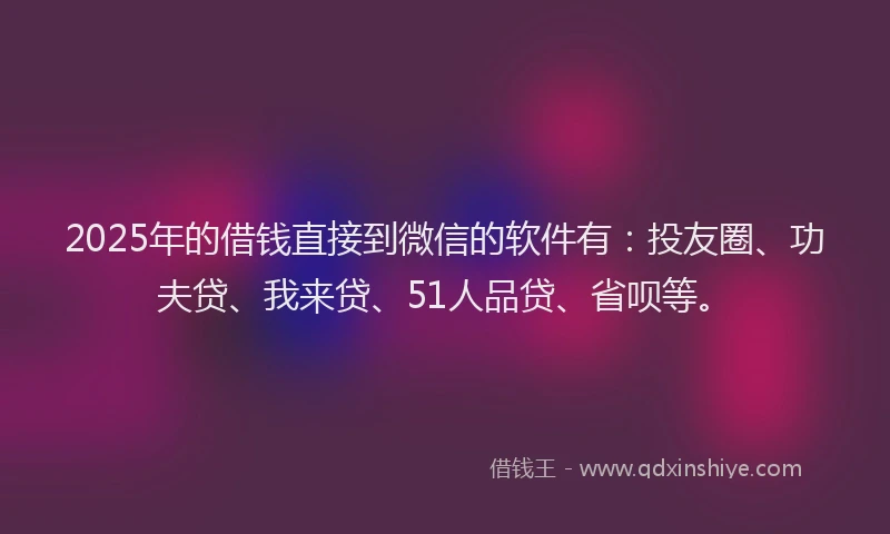 2025年的借钱直接到微信的软件有：投友圈、功夫贷、我来贷、51人品贷、省呗等。