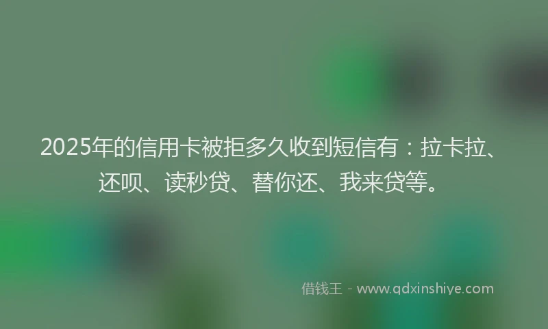 2025年的信用卡被拒多久收到短信有：拉卡拉、还呗、读秒贷、替你还、我来贷等。