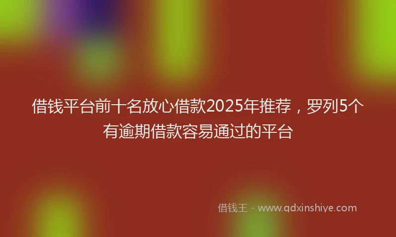 借钱平台前十名放心借款2025年推荐，罗列5个有逾期借款容易通过的平台