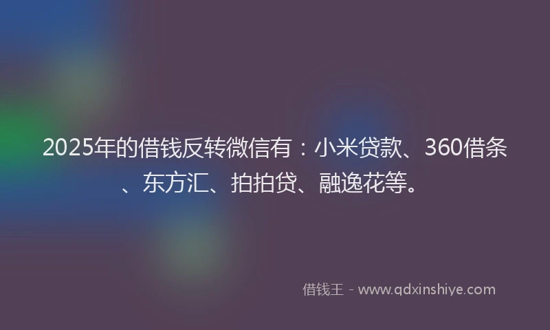 2025年的借钱反转微信有：小米贷款、360借条、东方汇、拍拍贷、融逸花等。