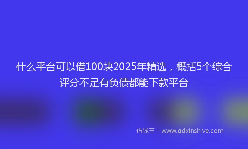 什么平台可以借100块2025年精选，概括5个综合评分不足有负债都能下款平台