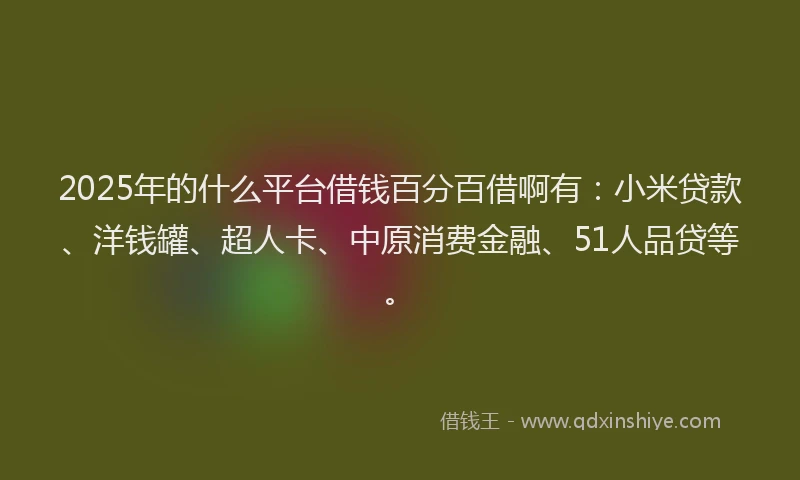 2025年的什么平台借钱百分百借啊有：小米贷款、洋钱罐、超人卡、中原消费金融、51人品贷等。