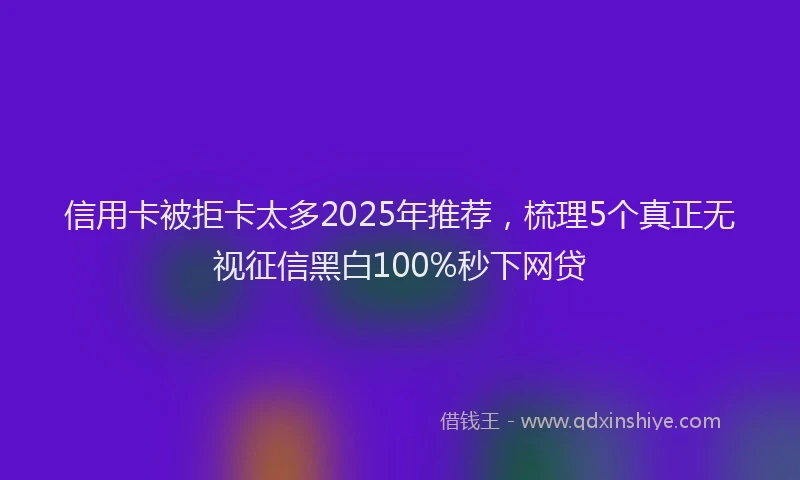 信用卡被拒卡太多2025年推荐，梳理5个真正无视征信黑白100%秒下网贷