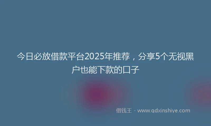 今日必放借款平台2025年推荐，分享5个无视黑户也能下款的口子