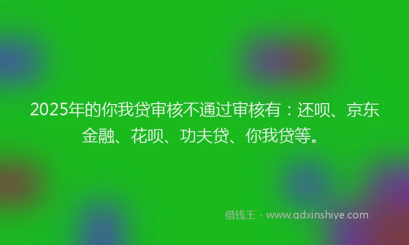 2025年的你我贷审核不通过审核有：还呗、京东金融、花呗、功夫贷、你我贷等。
