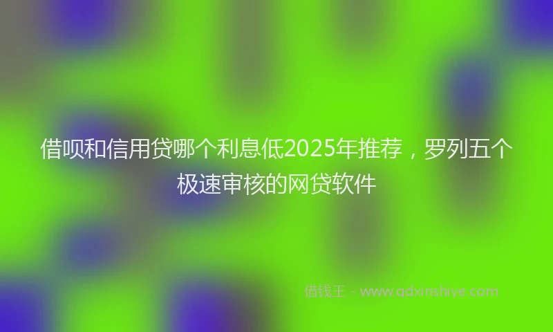 借呗和信用贷哪个利息低2025年推荐，罗列五个极速审核的网贷软件