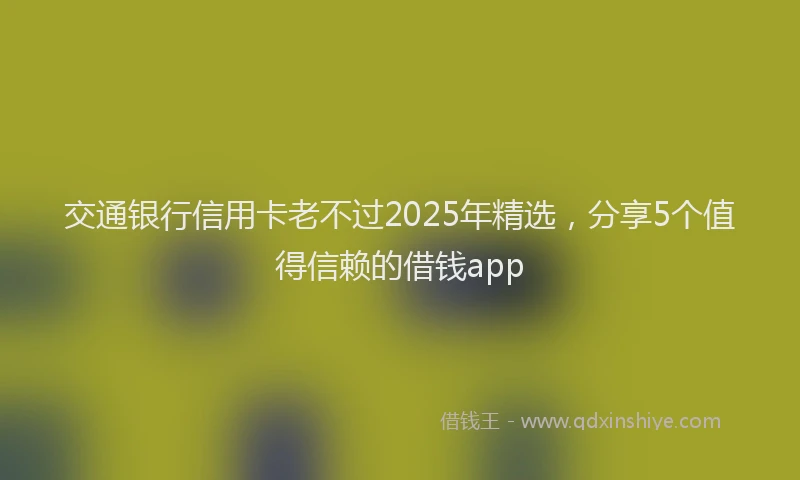交通银行信用卡老不过2025年精选，分享5个值得信赖的借钱app