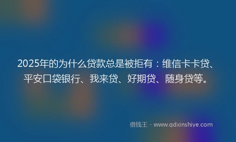 2025年的为什么贷款总是被拒有：维信卡卡贷、平安口袋银行、我来贷、好期贷、随身贷等。