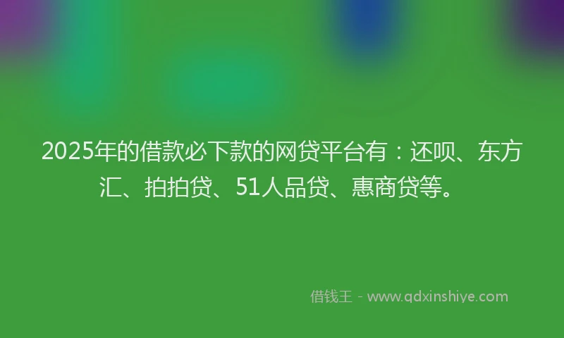 2025年的借款必下款的网贷平台有：还呗、东方汇、拍拍贷、51人品贷、惠商贷等。