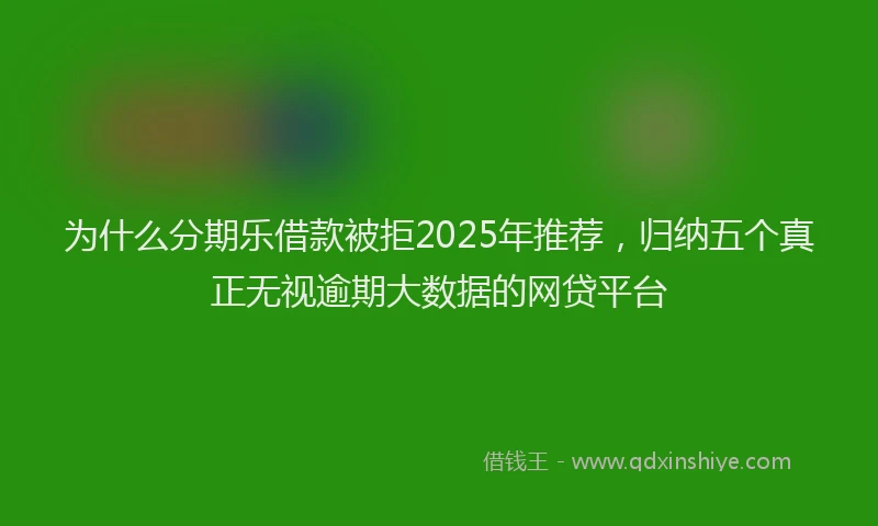 为什么分期乐借款被拒2025年推荐，归纳五个真正无视逾期大数据的网贷平台