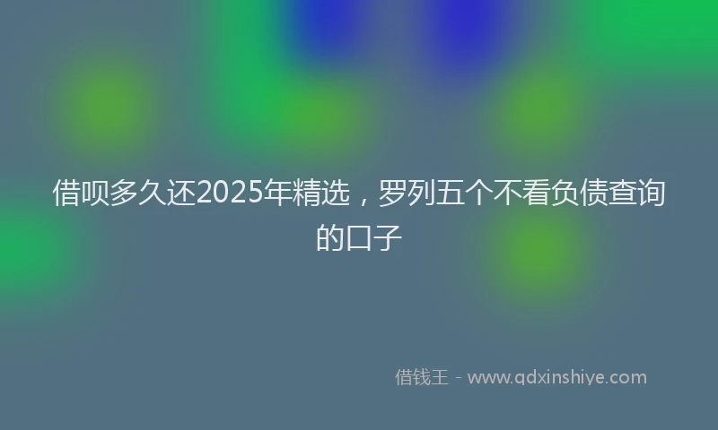 借呗多久还2025年精选，罗列五个不看负债查询的口子