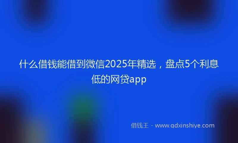什么借钱能借到微信2025年精选，盘点5个利息低的网贷app