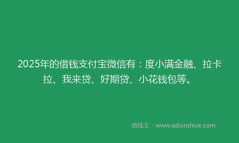2025年的借钱支付宝微信有：度小满金融、拉卡拉、我来贷、好期贷、小花钱包等。