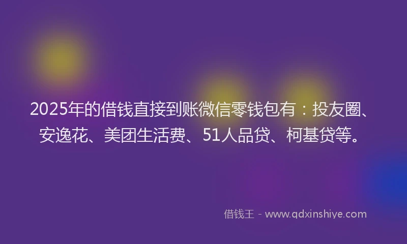 2025年的借钱直接到账微信零钱包有：投友圈、安逸花、美团生活费、51人品贷、柯基贷等。