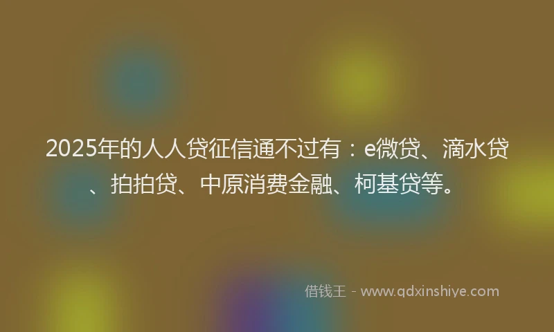 2025年的人人贷征信通不过有：e微贷、滴水贷、拍拍贷、中原消费金融、柯基贷等。