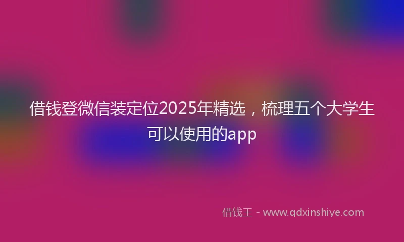 借钱登微信装定位2025年精选，梳理五个大学生可以使用的app