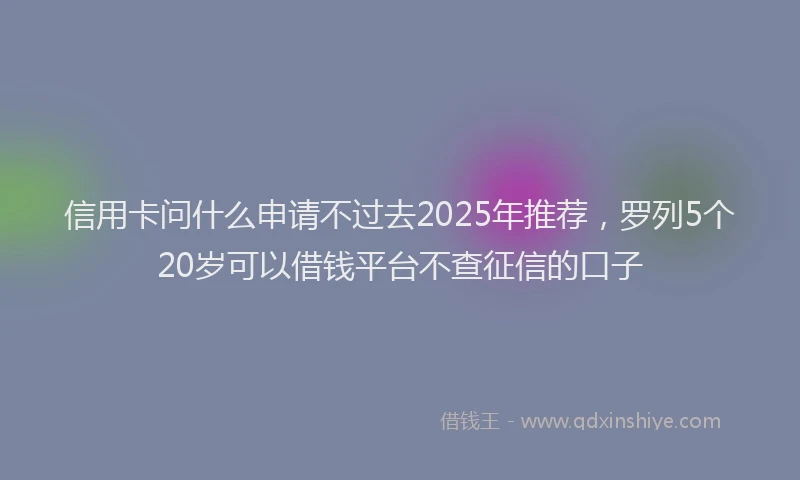 信用卡问什么申请不过去2025年推荐，罗列5个20岁可以借钱平台不查征信的口子