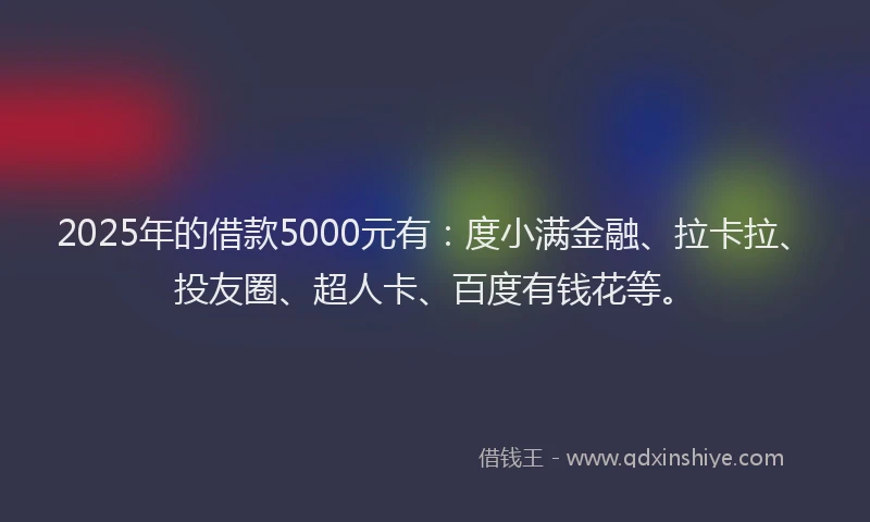 2025年的借款5000元有：度小满金融、拉卡拉、投友圈、超人卡、百度有钱花等。
