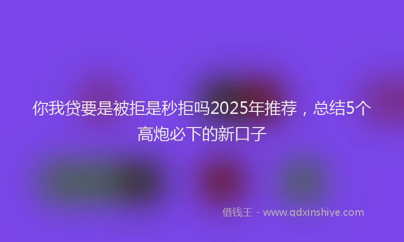 你我贷要是被拒是秒拒吗2025年推荐，总结5个高炮必下的新口子