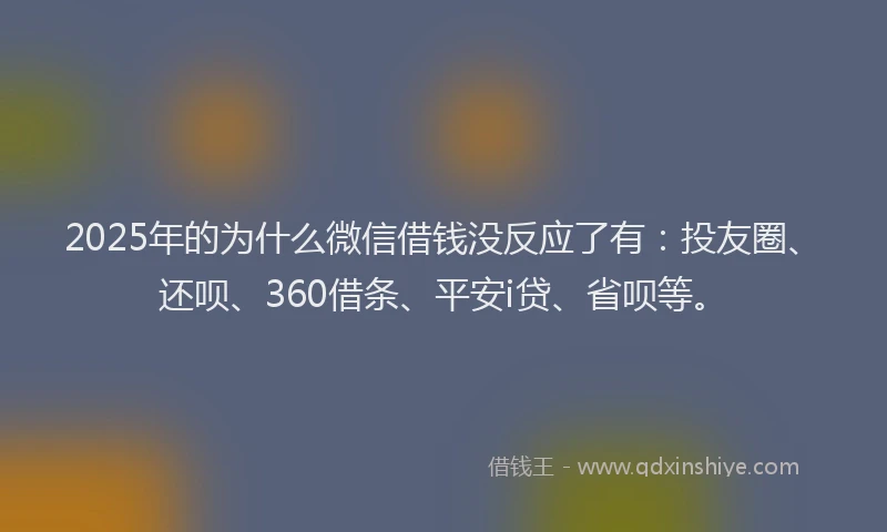 2025年的为什么微信借钱没反应了有：投友圈、还呗、360借条、平安i贷、省呗等。