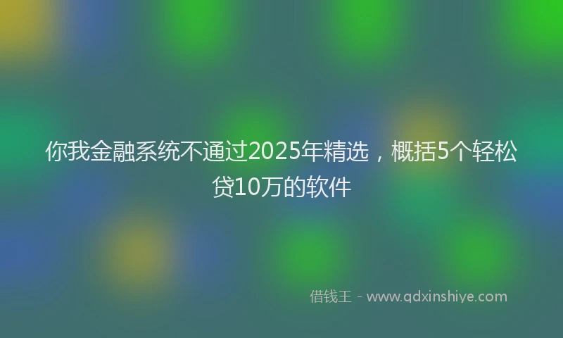 你我金融系统不通过2025年精选，概括5个轻松贷10万的软件