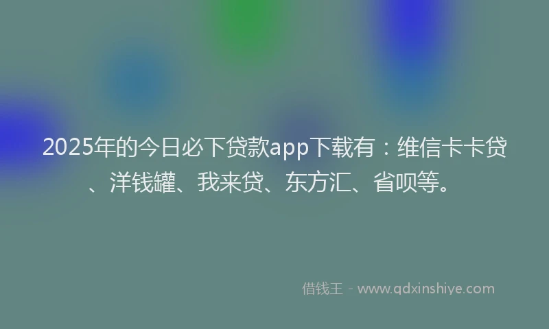 2025年的今日必下贷款app下载有：维信卡卡贷、洋钱罐、我来贷、东方汇、省呗等。