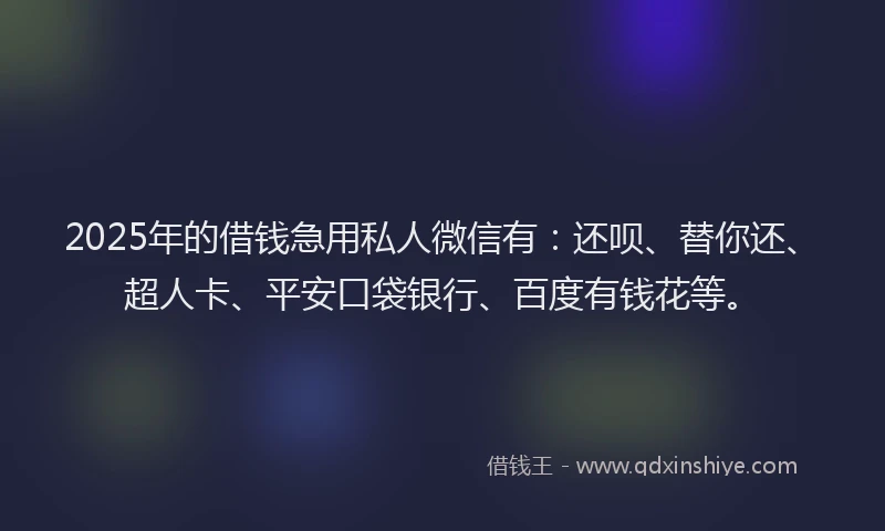 2025年的借钱急用私人微信有：还呗、替你还、超人卡、平安口袋银行、百度有钱花等。